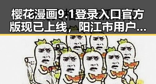 樱花漫画9.1登录入口官方版现已上线，阳江市用户可便捷访问