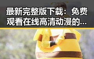 最新完整版下载：免费观看在线高清动漫的软件下载最新版下载指南