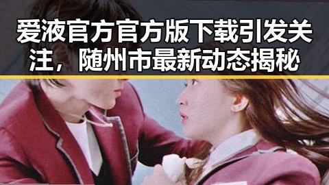 爱液官方官方版下载引发关注，随州市最新动态揭秘