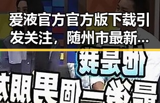 爱液官方官方版下载引发关注，随州市最新动态揭秘