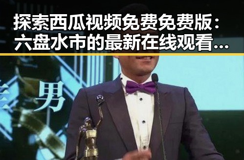 探索西瓜视频免费免费版：六盘水市的最新在线观看方式