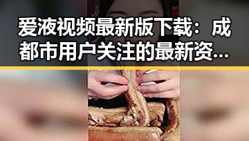 爱液视频最新版下载:成都市用户关注的最新资源指南