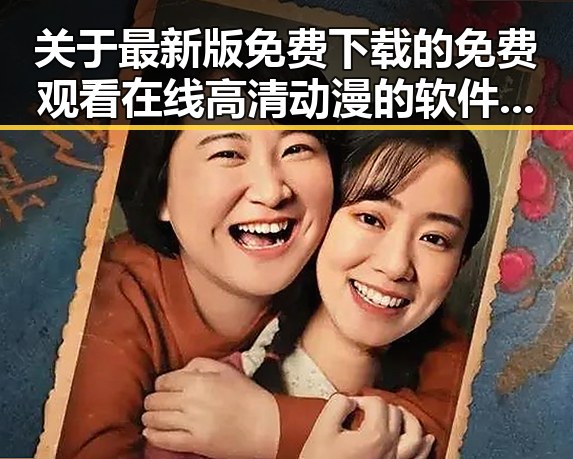关于最新版免费下载的 免费观看在线高清动漫的软件下载最新版下载的详细介绍