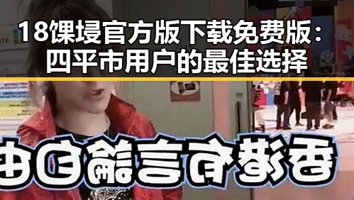 18馃埐官方版下载免费版：四平市用户的最佳选择