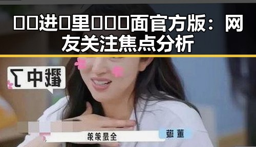 🔞🍌进🍑里❌❌❌面官方版:网友关注焦点分析