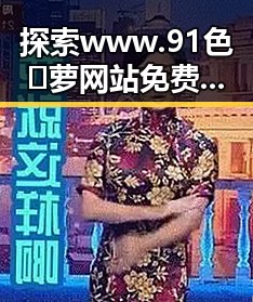 探索 www.91色😍萝网站免费版官方版：畅享极致娱乐体验新趋势