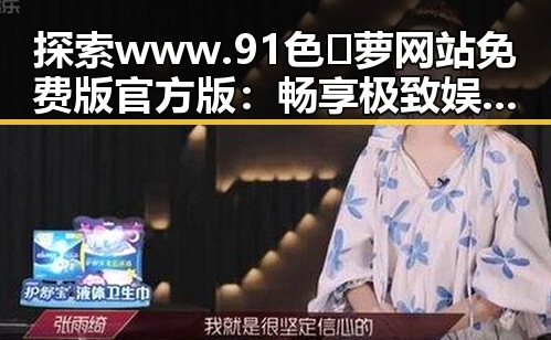 探索 www.91色😍萝网站免费版官方版：畅享极致娱乐体验新趋势