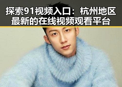 探索91视频入口：杭州地区最新的在线视频观看平台