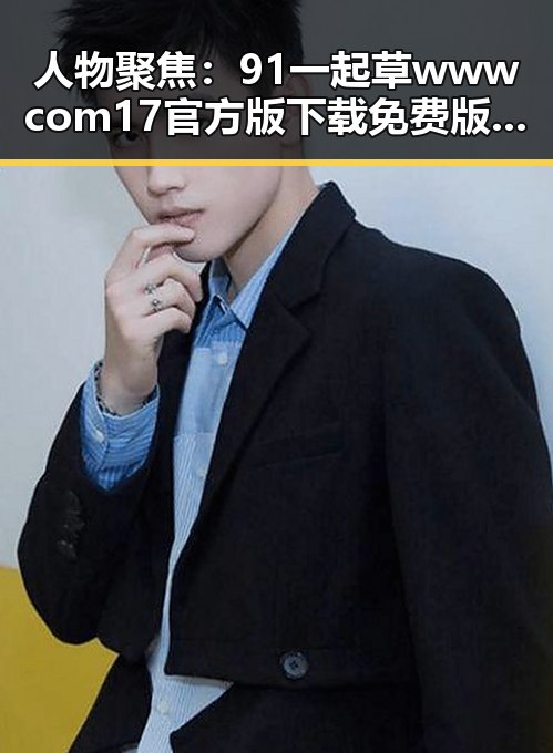 人物聚焦：91 一起草wwwcom17官方版下载免费版的最新动态