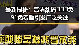 最新揭秘:高清乱码🔞❌♋免91免费版引发广泛关注