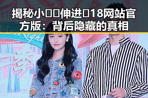 揭秘小🐔🐔伸进🈲18网站官方版：背后隐藏的真相