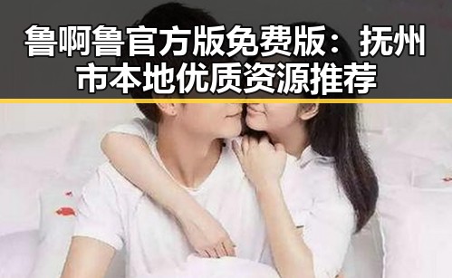鲁啊鲁官方版免费版：抚州市本地优质资源推荐
