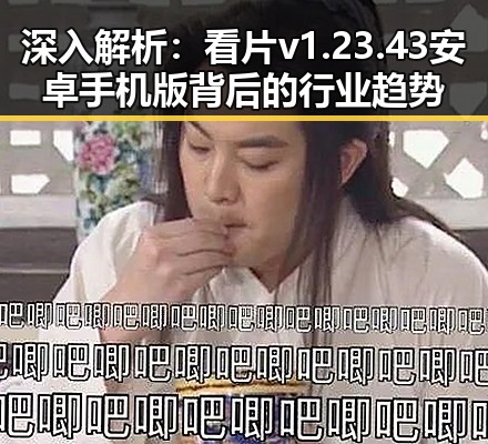 深入解析：看片v1.23.43 安卓手机版背后的行业趋势