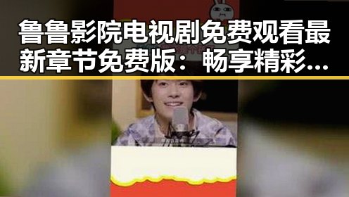鲁鲁影院电视剧免费观看最新章节免费版：畅享精彩内容的最佳选择