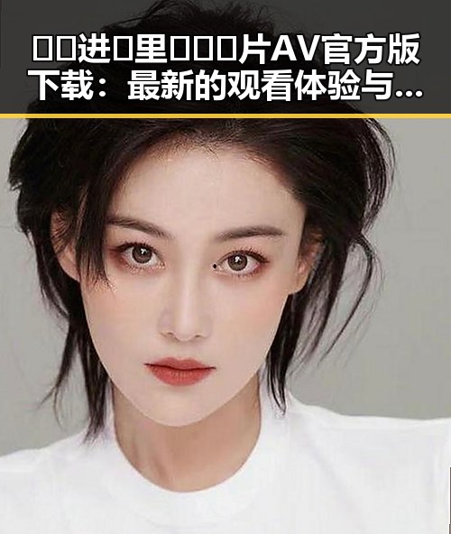🔞🍌进🍑里❌❌❌片AV官方版下载：最新的观看体验与争议