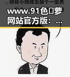 www.91色😍萝网站官方版:探索最新娱乐内容与资讯