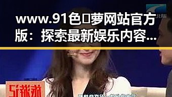 www.91色😍萝网站官方版:探索最新娱乐内容与资讯