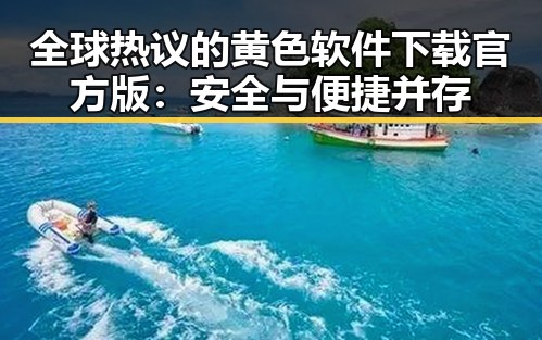全球热议的黄色软件下载官方版:安全与便捷并存