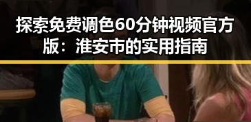 探索免费调色60分钟视频官方版：淮安市的实用指南