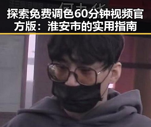 探索免费调色60分钟视频官方版：淮安市的实用指南