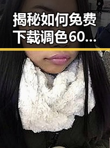 揭秘如何免费下载调色60分钟视频官方版：阐释免费调色60分钟视频官方版下载的实用指南