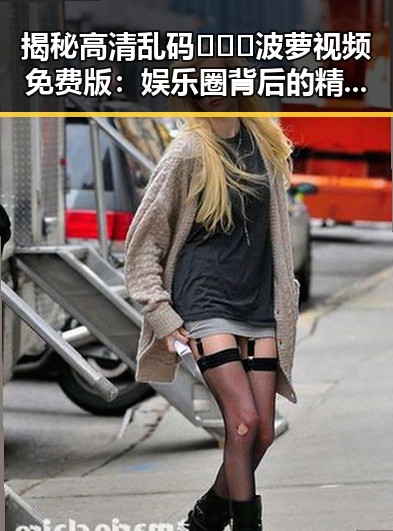 揭秘高清乱码🔞❌♋波萝视频免费版:娱乐圈背后的精彩变迁
