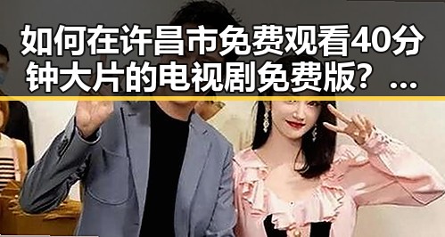 如何在许昌市免费观看40分钟大片的电视剧免费版?解析实用指南