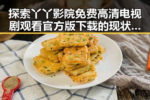 探索丫丫影院免费高清电视剧观看官方版下载的现状与未来