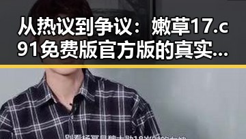 从热议到争议：嫩草17.c 91免费版官方版的真实情况