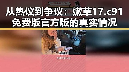 从热议到争议:嫩草17.c 91免费版官方版的真实情况