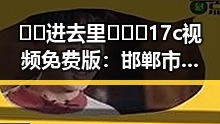 🔞🍌进去里❌❌❌17c视频免费版：邯郸市最新动态与安全提示
