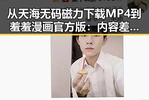 从天海无码磁力下载MP4到羞羞漫画官方版：内容差异背后的探索