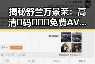 揭秘舒兰万景荣：高清🈚码🔞❌♋免费AV官方版免费版的幕后故事