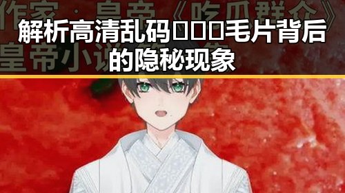 解析高清乱码🔞❌♋毛片背后的隐秘现象