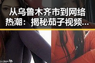 从乌鲁木齐市到网络热潮：揭秘茄子视频的现状与影响