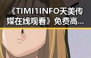 《TIMI1INFO天美传媒在线观看》免费高清在线播放全集，轻松享受高清娱乐