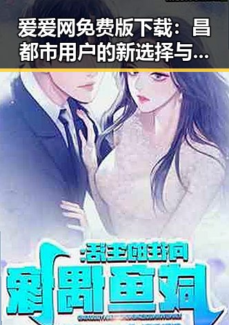 爱爱网免费版下载:昌都市用户的新选择与趋势分析
