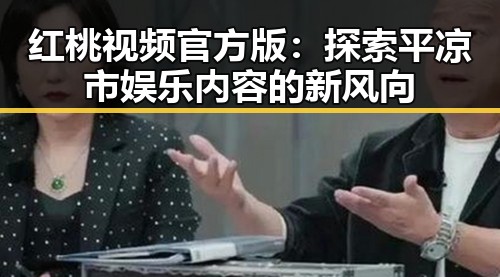 红桃视频官方版：探索平凉市娱乐内容的新风向