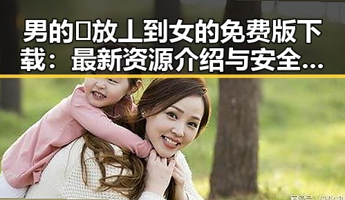 男的🈚放丄到女的免费版下载:最新资源介绍与安全指南