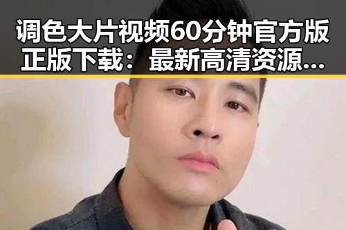 调色大片视频60分钟官方版正版下载：最新高清资源解析