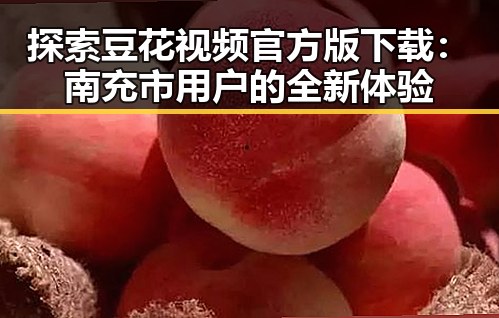 探索豆花视频官方版下载:南充市用户的全新体验