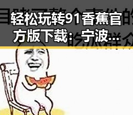 轻松玩转91香蕉官方版下载:宁波市用户的最佳选择