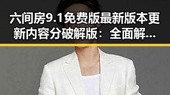 六间房9.1免费版最新版本更新内容分破解版：全面解析与应用指南