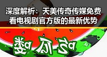 深度解析：天美传奇传媒免费看电视剧官方版的最新优势