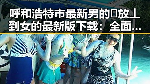呼和浩特市最新男的🈚放丄到女的最新版下载：全面解析现状与发展