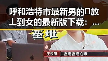 呼和浩特市最新男的🈚放丄到女的最新版下载:全面解析现状与发展