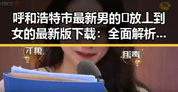 呼和浩特市最新男的🈚放丄到女的最新版下载:全面解析现状与发展