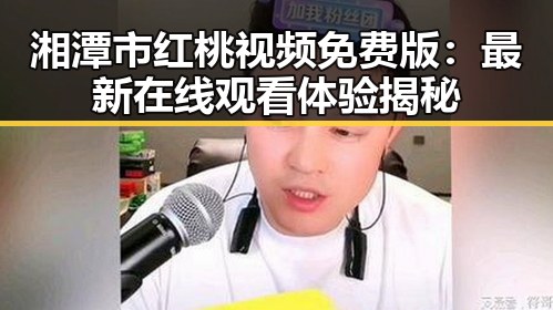 湘潭市红桃视频免费版:最新在线观看体验揭秘