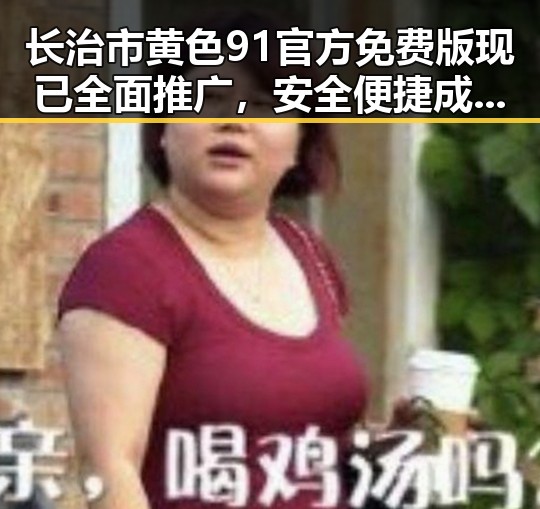 长治市黄色91官方免费版现已全面推广，安全便捷成新趋势