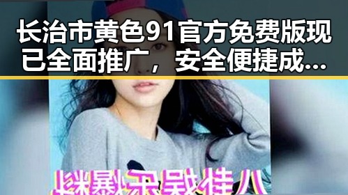 长治市黄色91官方免费版现已全面推广,安全便捷成新趋势